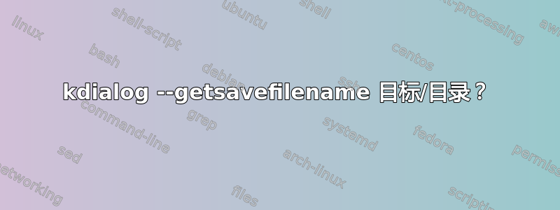 kdialog --getsavefilename 目标/目录？