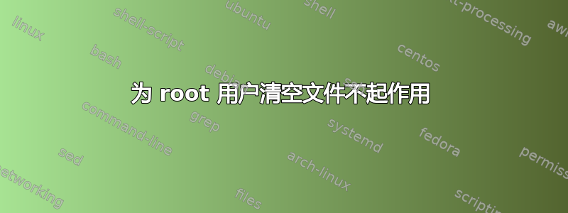 为 root 用户清空文件不起作用