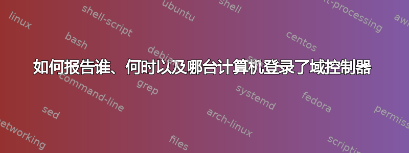 如何报告谁、何时以及哪台计算机登录了域控制器