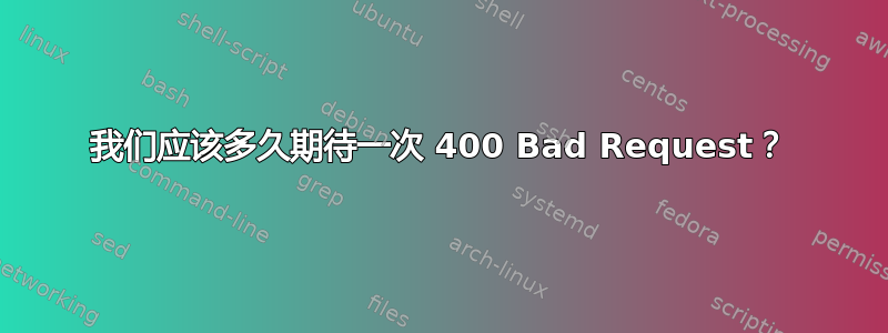 我们应该多久期待一次 400 Bad Request？