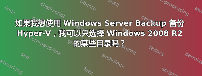 如果我想使用 Windows Server Backup 备份 Hyper-V，我可以只选择 Windows 2008 R2 的某些目录吗？