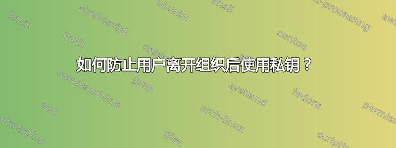 如何防止用户离开组织后使用私钥？