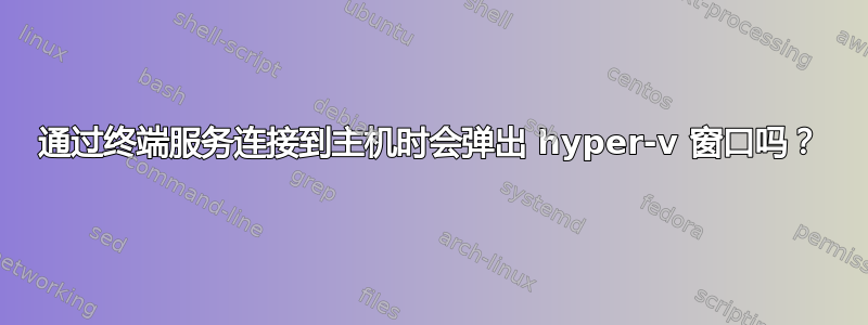 通过终端服务连接到主机时会弹出 hyper-v 窗口吗？