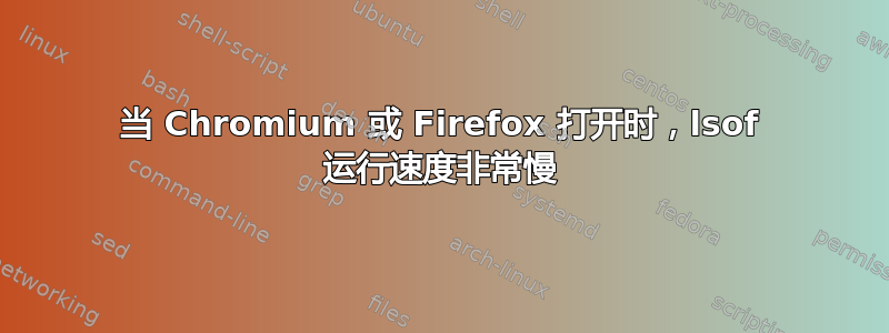 当 Chromium 或 Firefox 打开时，lsof 运行速度非常慢