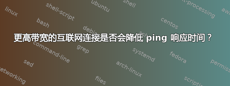 更高带宽的互联网连接是否会降低 ping 响应时间？