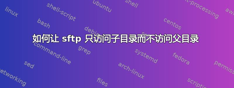 如何让 sftp 只访问子目录而不访问父目录