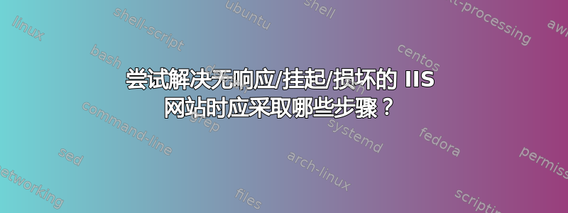 尝试解决无响应/挂起/损坏的 IIS 网站时应采取哪些步骤？