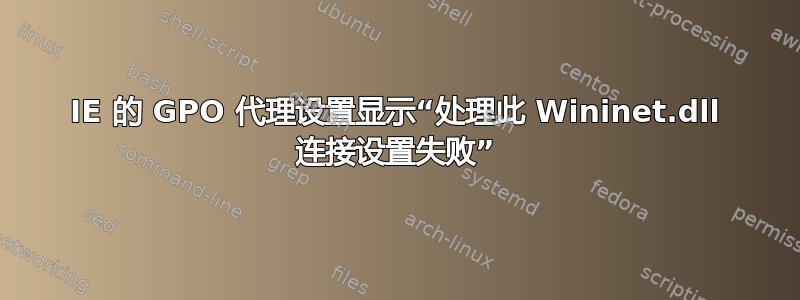 IE 的 GPO 代理设置显示“处理此 Wininet.dll 连接设置失败”