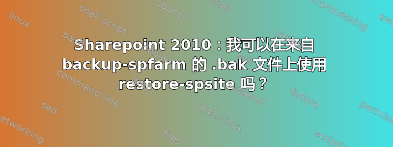 Sharepoint 2010：我可以在来自 backup-spfarm 的 .bak 文件上使用 restore-spsite 吗？