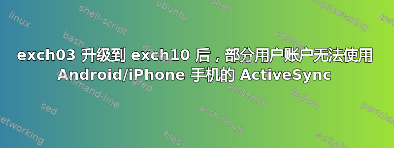 exch03 升级到 exch10 后，部分用户账户无法使用 Android/iPhone 手机的 ActiveSync