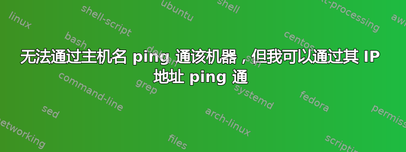 无法通过主机名 ping 通该机器，但我可以通过其 IP 地址 ping 通