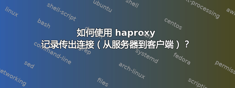 如何使用 haproxy 记录传出连接（从服务器到客户端）？