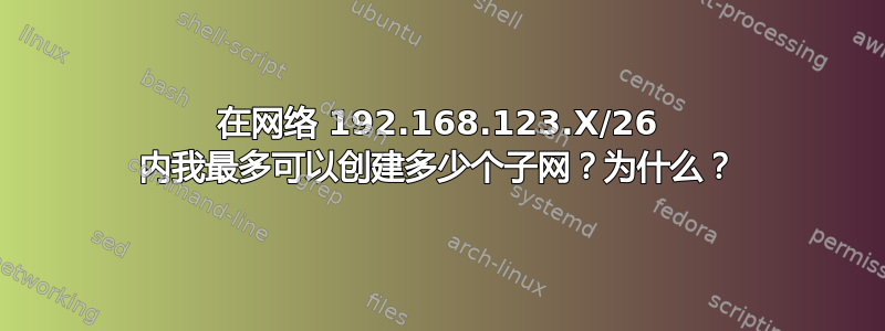 在网络 192.168.123.X/26 内我最多可以创建多少个子网？为什么？