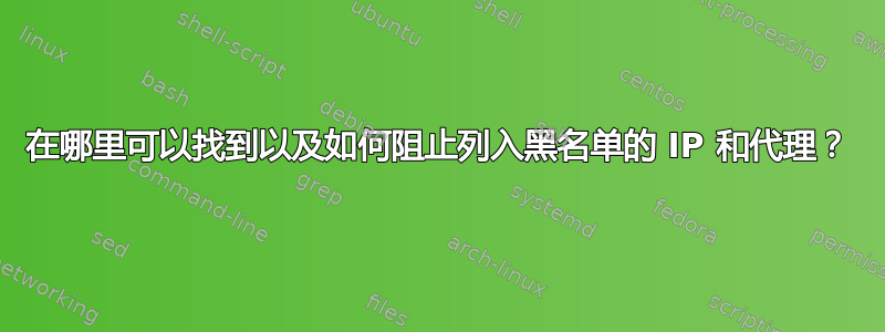 在哪里可以找到以及如何阻止列入黑名单的 IP 和代理？