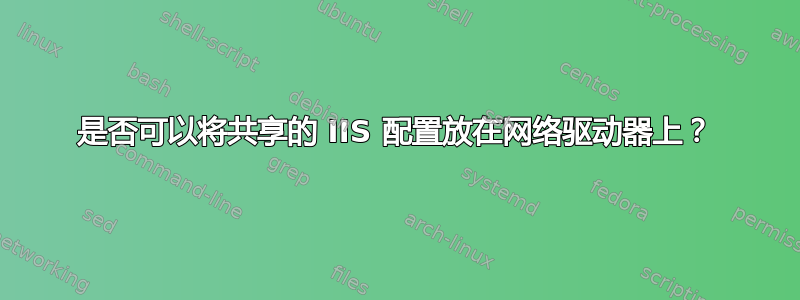 是否可以将共享的 IIS 配置放在网络驱动器上？