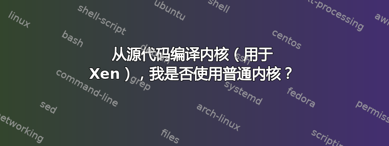 从源代码编译内核（用于 Xen），我是否使用普通内核？