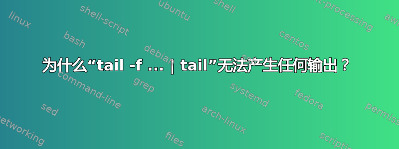 为什么“tail -f ... | tail”无法产生任何输出？