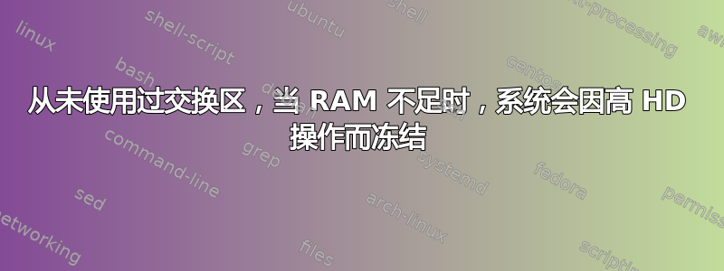 从未使用过交换区，当 RAM 不足时，系统会因高 HD 操作而冻结