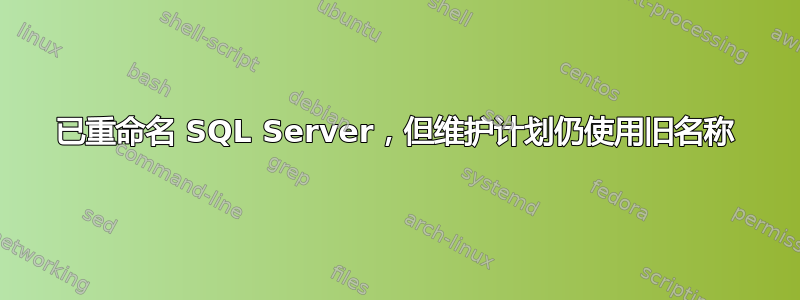 已重命名 SQL Server，但维护计划仍使用旧名称