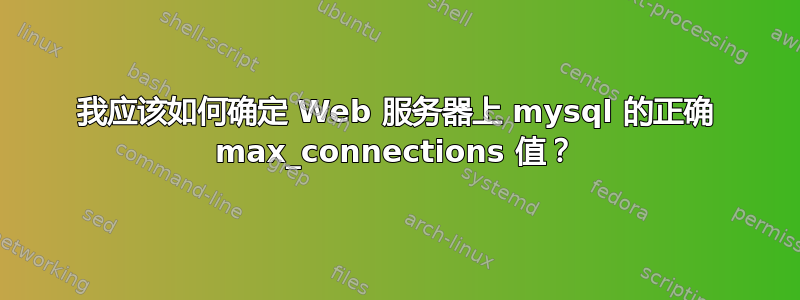 我应该如何确定 Web 服务器上 mysql 的正确 max_connections 值？