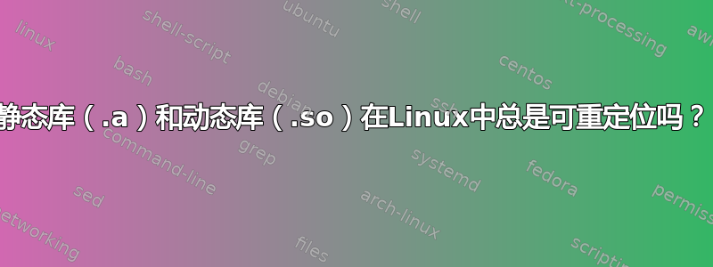 静态库（.a）和动态库（.so）在Linux中总是可重定位吗？