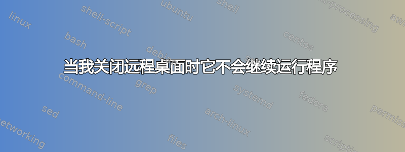 当我关闭远程桌面时它不会继续运行程序