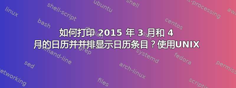 如何打印 2015 年 3 月和 4 月的日历并并排显示日历条目？使用UNIX