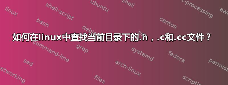 如何在linux中查找当前目录下的.h，.c和.cc文件？