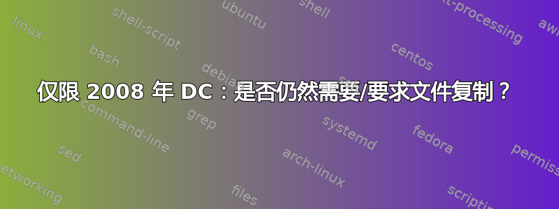 仅限 2008 年 DC：是否仍然需要/要求文件复制？