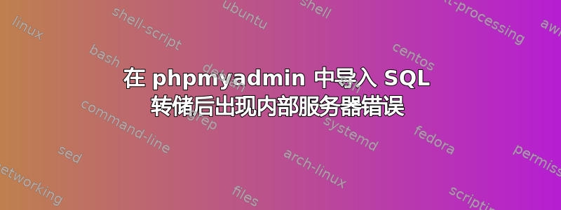 在 phpmyadmin 中导入 SQL 转储后出现内部服务器错误