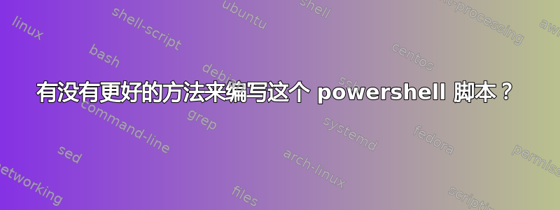 有没有更好的方法来编写这个 powershell 脚本？