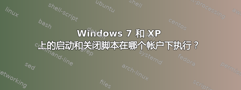 Windows 7 和 XP 上的启动和关闭脚本在哪个帐户下执行？