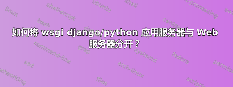 如何将 wsgi django/python 应用服务器与 Web 服务器分开？