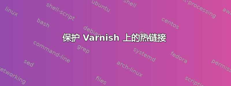 保护 Varnish 上的热链接