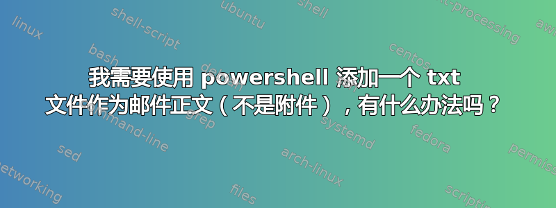 我需要使用 powershell 添加一个 txt 文件作为邮件正文（不是附件），有什么办法吗？