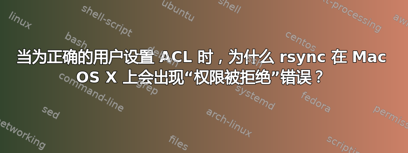 当为正确的用户设置 ACL 时，为什么 rsync 在 Mac OS X 上会出现“权限被拒绝”错误？