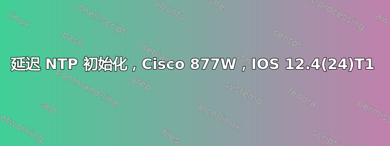 延迟 NTP 初始化，Cisco 877W，IOS 12.4(24)T1