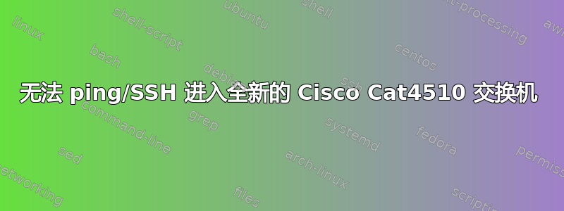 无法 ping/SSH 进入全新的 Cisco Cat4510 交换机