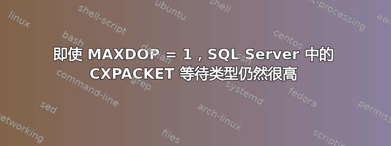 即使 MAXDOP = 1，SQL Server 中的 CXPACKET 等待类型仍然很高