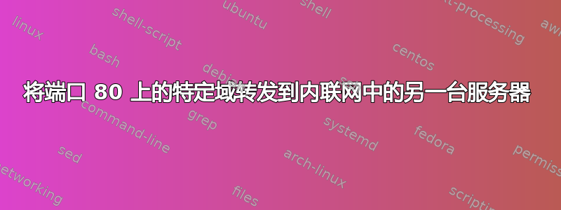 将端口 80 上的特定域转发到内联网中的另一台服务器