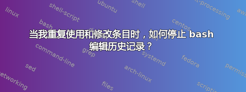 当我重复使用和修改条目时，如何停止 bash 编辑历史记录？