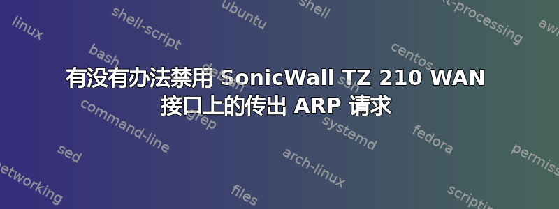 有没有办法禁用 SonicWall TZ 210 WAN 接口上的传出 ARP 请求