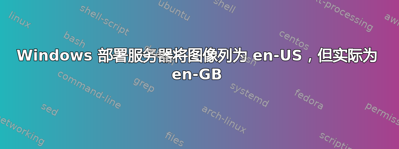 Windows 部署服务器将图像列为 en-US，但实际为 en-GB