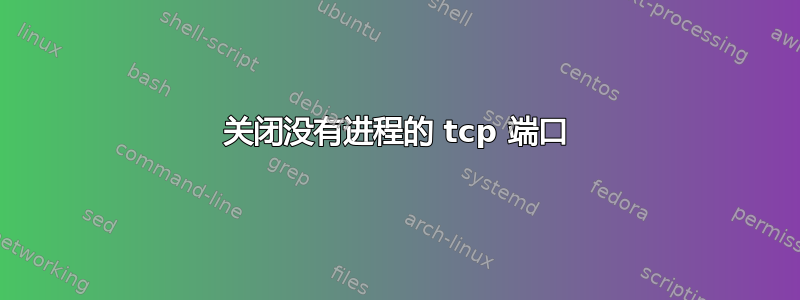 关闭没有进程的 tcp 端口