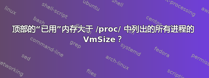 顶部的“已用”内存大于 /proc/ 中列出的所有进程的 VmSize？