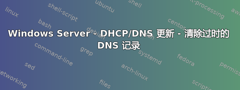 Windows Server - DHCP/DNS 更新 - 清除过时的 DNS 记录