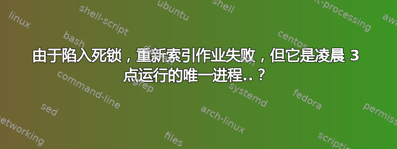 由于陷入死锁，重新索引作业失败，但它是凌晨 3 点运行的唯一进程..？