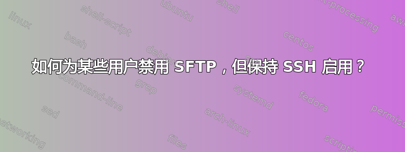 如何为某些用户禁用 SFTP，但保持 SSH 启用？