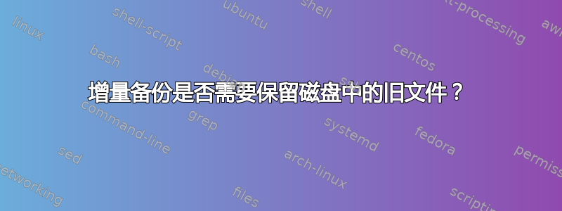 增量备份是否需要保留磁盘中的旧文件？