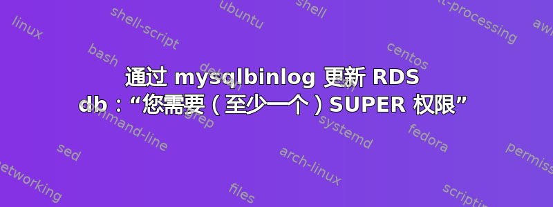 通过 mysqlbinlog 更新 RDS db：“您需要（至少一个）SUPER 权限”